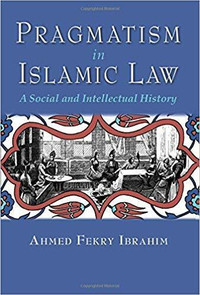 Pragmatism in Islamic Law, A Social & Intellectual History Ahmed