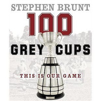 100 Grey Cups: This Is Our Game by Stephen Brunt