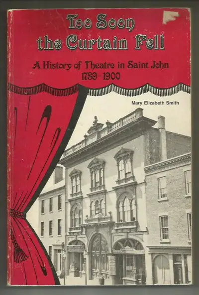 “TOO SOON THE CURTAIN FELL: A History of Theatre in Saint John, 1789-1900” By: Mary Elizabeth Smith....