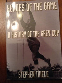 Heroes of the Game A History of the Grey Cup by Stephen Thiele