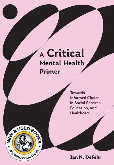 A Critical Mental Health Primer Towards Informed Choice in Social Services, Education, and Healthcar...