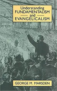 Understanding Fundamentalism and Evangelicalism George M Marsden