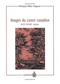Images du castor canadien: XVIe-XVIIIe siècles de F.-M. Gagnon