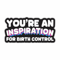 You're An Inspiration For Birth Control Funny Vinyl Sticker Car