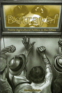 Betrayal: PRAIRIE AGRICULTURAL POLITICS in the Fifties – Schulz